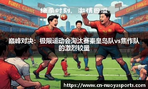 巅峰对决：极限运动会淘汰赛秦皇岛队vs焦作队的激烈较量