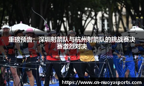 重磅预告：深圳射箭队与杭州射箭队的挑战赛决赛激烈对决