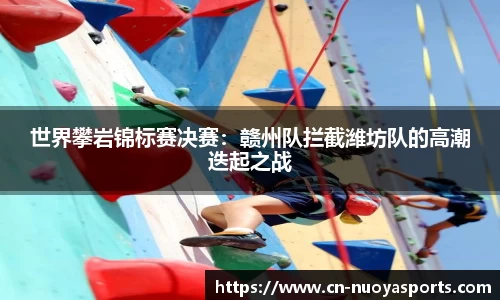世界攀岩锦标赛决赛：赣州队拦截潍坊队的高潮迭起之战