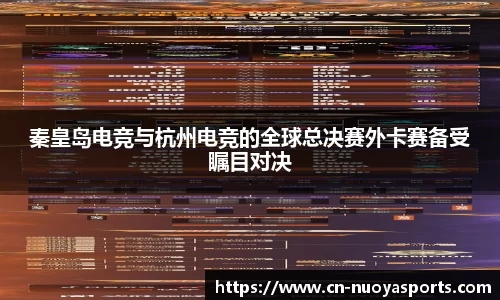 秦皇岛电竞与杭州电竞的全球总决赛外卡赛备受瞩目对决