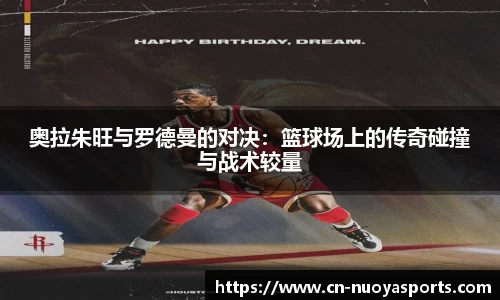 奥拉朱旺与罗德曼的对决：篮球场上的传奇碰撞与战术较量