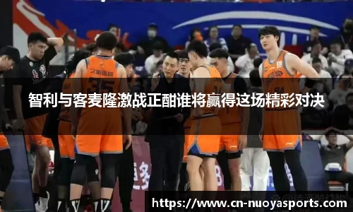 智利与客麦隆激战正酣谁将赢得这场精彩对决