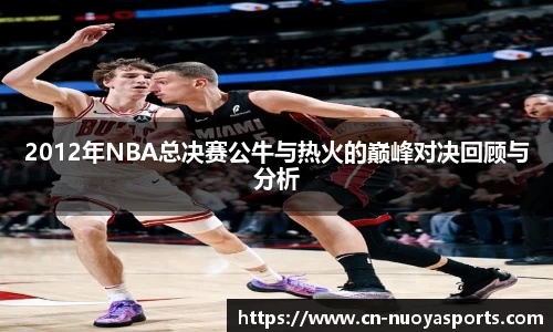 2012年NBA总决赛公牛与热火的巅峰对决回顾与分析