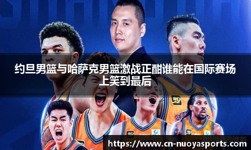 约旦男篮与哈萨克男篮激战正酣谁能在国际赛场上笑到最后